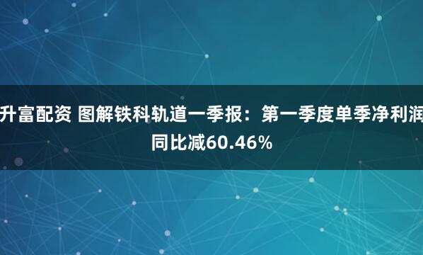 升富配资 图解铁科轨道一季报：第一季度单季净利润同比减60.46%