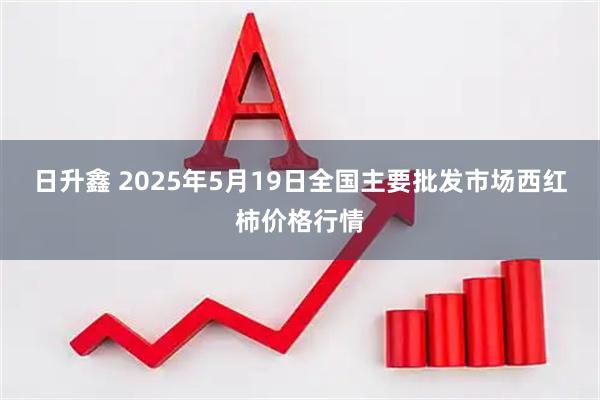 日升鑫 2025年5月19日全国主要批发市场西红柿价格行情