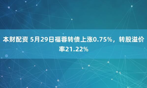 本财配资 5月29日福蓉转债上涨0.75%，转股溢价率21.22%