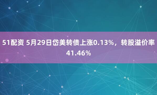 51配资 5月29日岱美转债上涨0.13%，转股溢价率41.46%