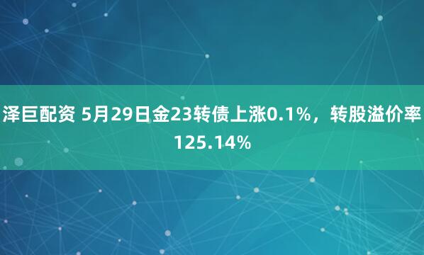 泽巨配资 5月29日金23转债上涨0.1%，转股溢价率125.14%