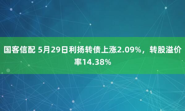 国客信配 5月29日利扬转债上涨2.09%，转股溢价率14.38%