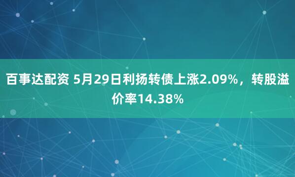 百事达配资 5月29日利扬转债上涨2.09%，转股溢价率14.38%