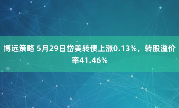 博远策略 5月29日岱美转债上涨0.13%，转股溢价率41.46%