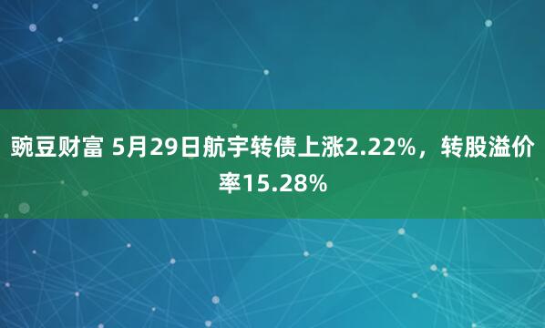 豌豆财富 5月29日航宇转债上涨2.22%，转股溢价率15.28%