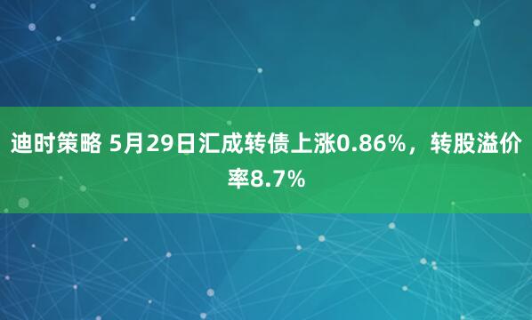 迪时策略 5月29日汇成转债上涨0.86%，转股溢价率8.7%