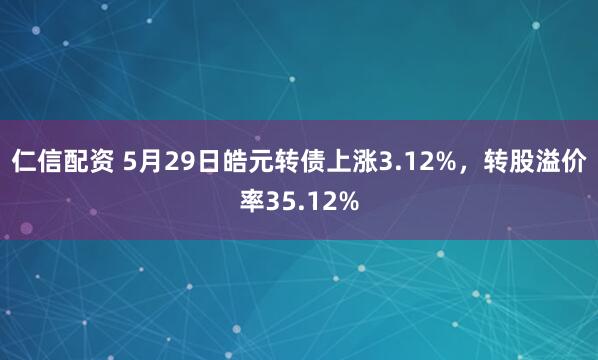 仁信配资 5月29日皓元转债上涨3.12%，转股溢价率35.12%