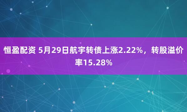 恒盈配资 5月29日航宇转债上涨2.22%，转股溢价率15.28%