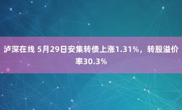 泸深在线 5月29日安集转债上涨1.31%，转股溢价率30.3%