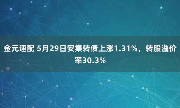 金元速配 5月29日安集转债上涨1.31%，转股溢价率30.3%