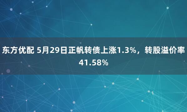 东方优配 5月29日正帆转债上涨1.3%，转股溢价率41.58%