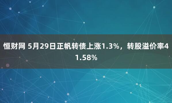 恒财网 5月29日正帆转债上涨1.3%，转股溢价率41.58%