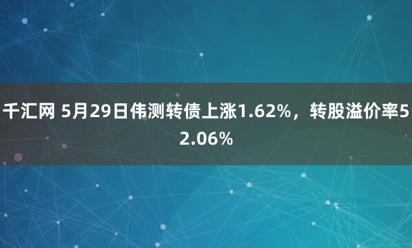 千汇网 5月29日伟测转债上涨1.62%，转股溢价率52.06%