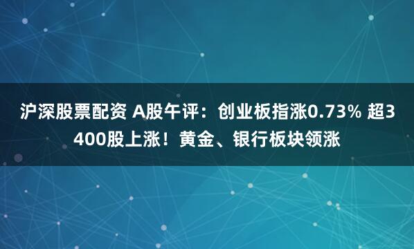 沪深股票配资 A股午评：创业板指涨0.73% 超3400股上涨！黄金、银行板块领涨