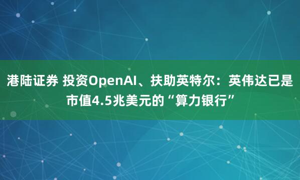 港陆证券 投资OpenAI、扶助英特尔：英伟达已是市值4.5兆美元的“算力银行”