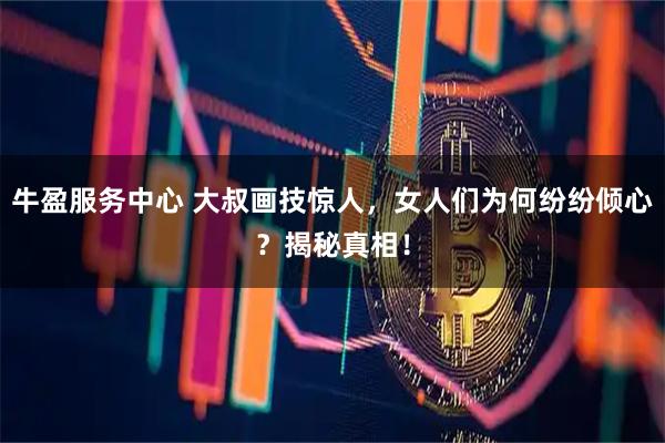牛盈服务中心 大叔画技惊人，女人们为何纷纷倾心？揭秘真相！