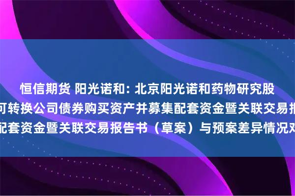 恒信期货 阳光诺和: 北京阳光诺和药物研究股份有限公司发行股份及可转换公司债券购买资产并募集配套资金暨关联交易报告书（草案）与预案差异情况对照表