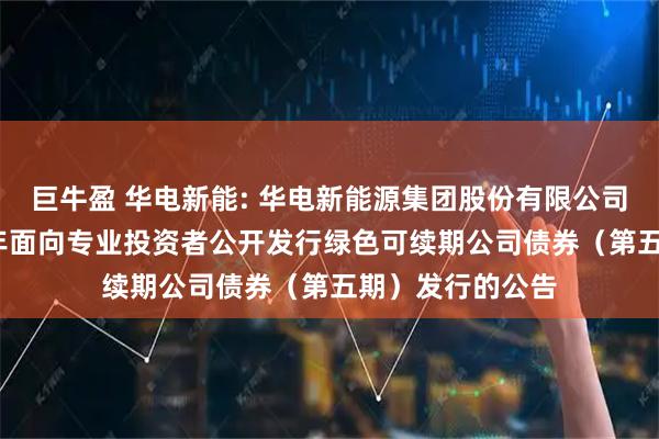 巨牛盈 华电新能: 华电新能源集团股份有限公司关于完成2025年面向专业投资者公开发行绿色可续期公司债券（第五期）发行的公告