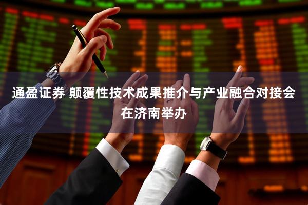 通盈证券 颠覆性技术成果推介与产业融合对接会在济南举办