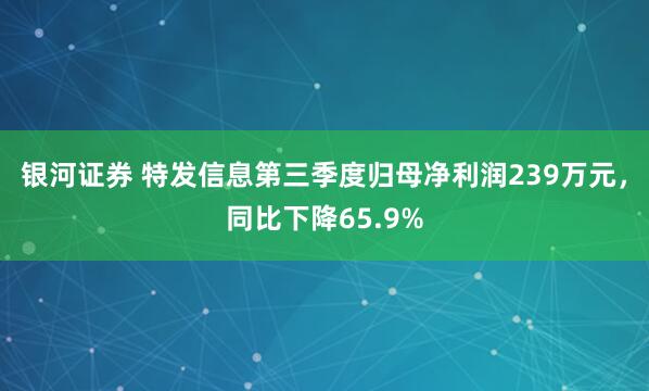 银河证券 特发信息第三季度归母净利润239万元，同比下降65.9%