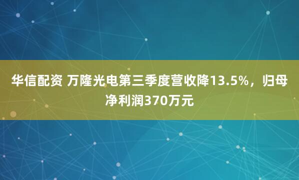 华信配资 万隆光电第三季度营收降13.5%，归母净利润370万元