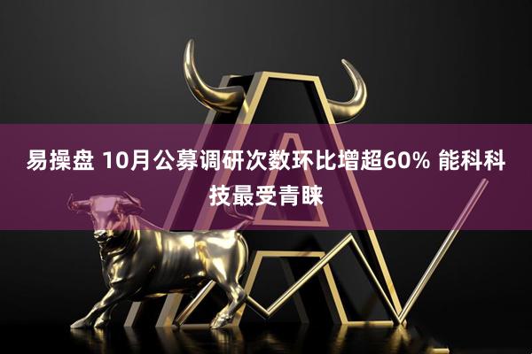 易操盘 10月公募调研次数环比增超60% 能科科技最受青睐