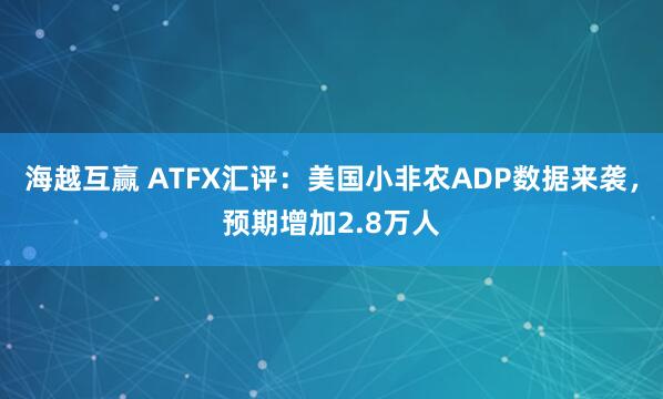 海越互赢 ATFX汇评：美国小非农ADP数据来袭，预期增加2.8万人
