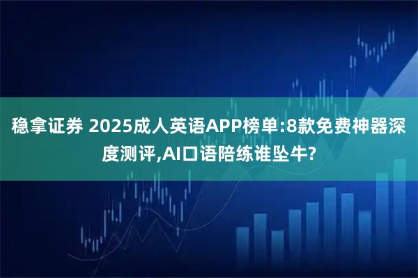 稳拿证券 2025成人英语APP榜单:8款免费神器深度测评,AI口语陪练谁坠牛?