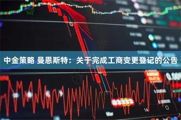 中金策略 曼恩斯特：关于完成工商变更登记的公告