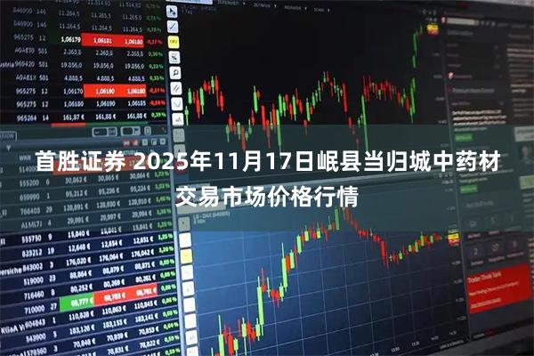 首胜证券 2025年11月17日岷县当归城中药材交易市场价格行情