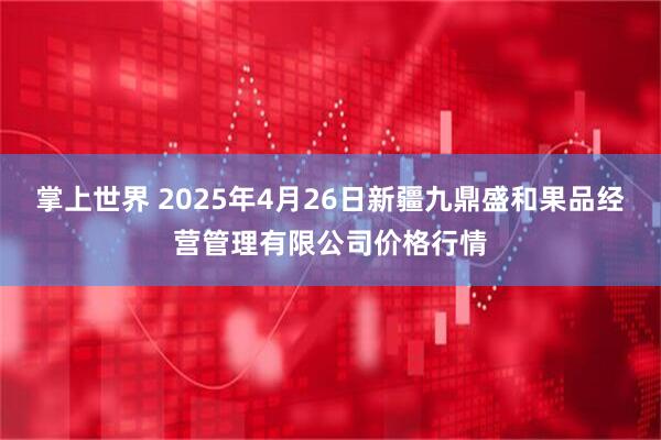 掌上世界 2025年4月26日新疆九鼎盛和果品经营管理有限公司价格行情