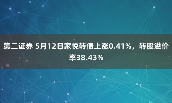 第二证券 5月12日家悦转债上涨0.41%，转股溢价率38.43%