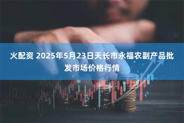 火配资 2025年5月23日天长市永福农副产品批发市场价格行情