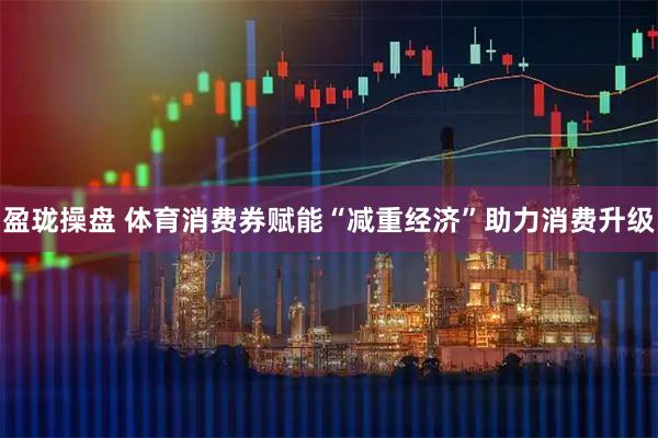 盈珑操盘 体育消费券赋能“减重经济”助力消费升级