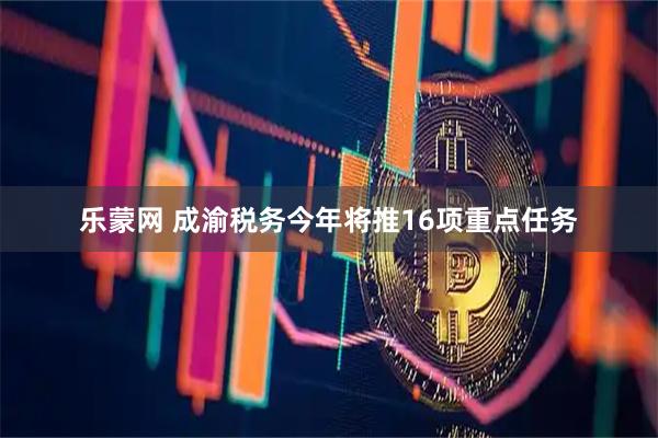 乐蒙网 成渝税务今年将推16项重点任务