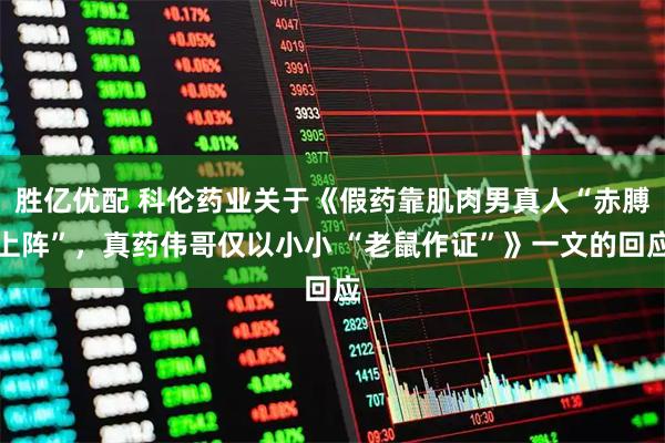 胜亿优配 科伦药业关于《假药靠肌肉男真人“赤膊上阵”，真药伟哥仅以小小 “老鼠作证”》一文的回应