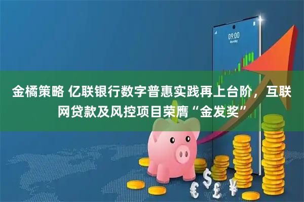 金橘策略 亿联银行数字普惠实践再上台阶，互联网贷款及风控项目荣膺“金发奖”