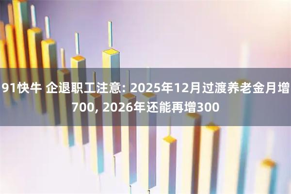 91快牛 企退职工注意: 2025年12月过渡养老金月增700, 2026年还能再增300