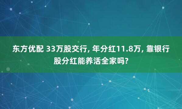 东方优配 33万股交行, 年分红11.8万, 靠银行股分红能养活全家吗?