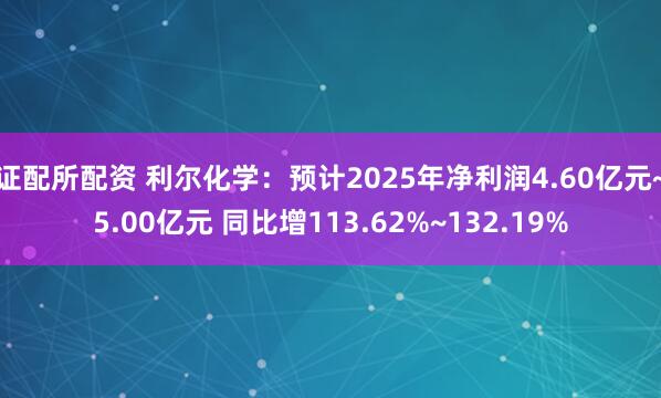 证配所配资 利尔化学：预计2025年净利润4.60亿元~5.00亿元 同比增113.62%~132.19%