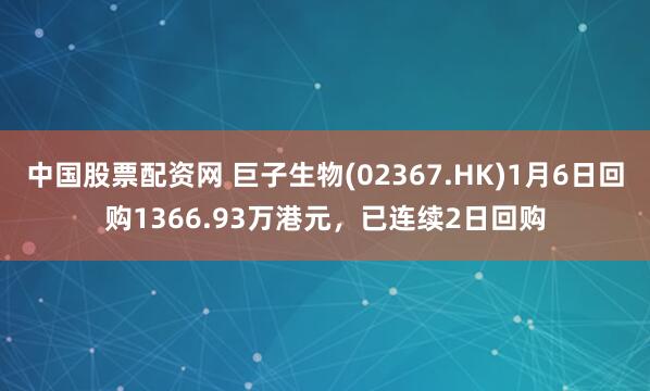 中国股票配资网 巨子生物(02367.HK)1月6日回购1366.93万港元，已连续2日回购