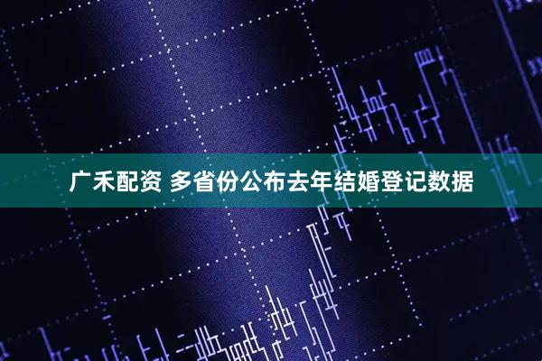 广禾配资 多省份公布去年结婚登记数据