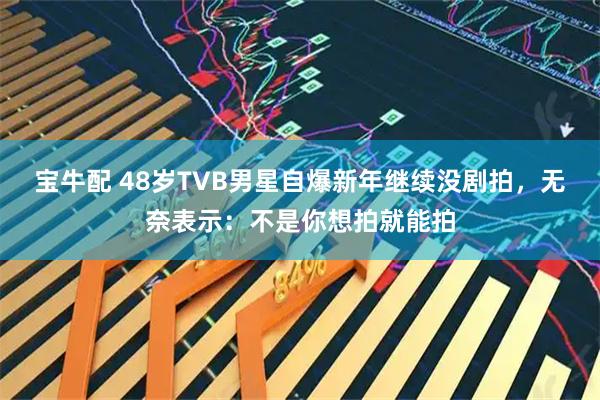 宝牛配 48岁TVB男星自爆新年继续没剧拍，无奈表示：不是你想拍就能拍