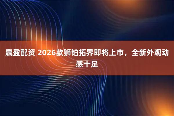 赢盈配资 2026款狮铂拓界即将上市，全新外观动感十足