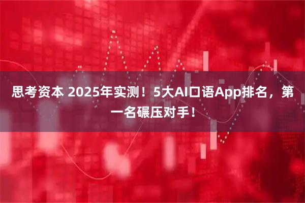 思考资本 2025年实测！5大AI口语App排名，第一名碾压对手！