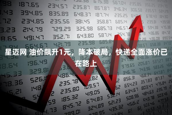 星迈网 油价飙升1元，降本破局，快递全面涨价已在路上