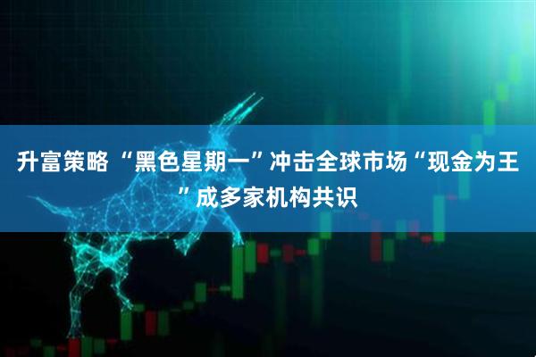 升富策略 “黑色星期一”冲击全球市场“现金为王”成多家机构共识