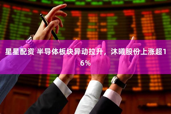 星星配资 半导体板块异动拉升，沐曦股份上涨超16%