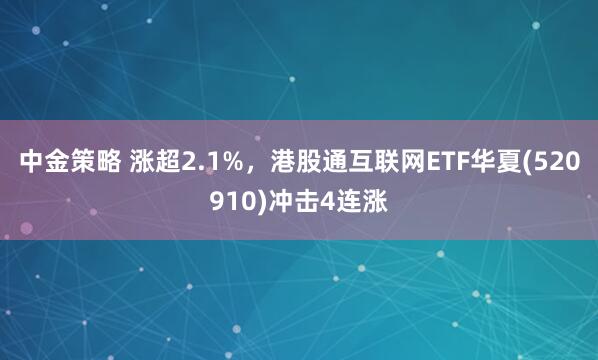 中金策略 涨超2.1%，港股通互联网ETF华夏(520910)冲击4连涨