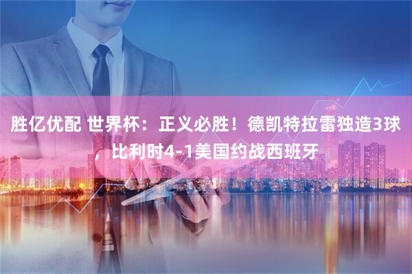 胜亿优配 世界杯：正义必胜！德凯特拉雷独造3球，比利时4-1美国约战西班牙